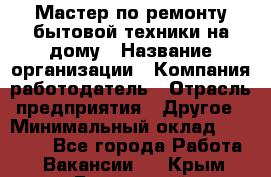 Мастер по ремонту бытовой техники на дому › Название организации ­ Компания-работодатель › Отрасль предприятия ­ Другое › Минимальный оклад ­ 20 000 - Все города Работа » Вакансии   . Крым,Бахчисарай